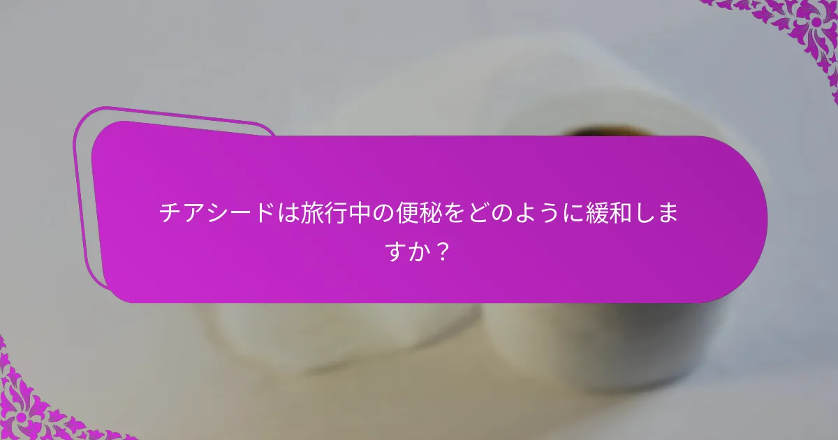 チアシードは旅行中の便秘をどのように緩和しますか？